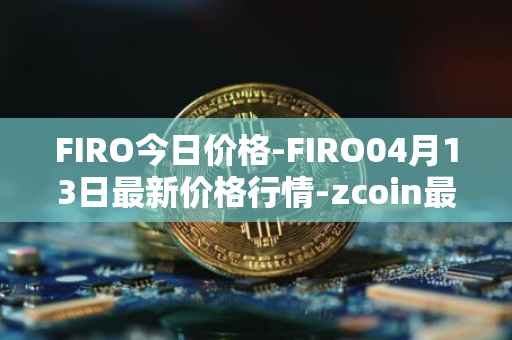 FIRO今日价格-FIRO04月13日最新价格行情-zcoin最新走势消息