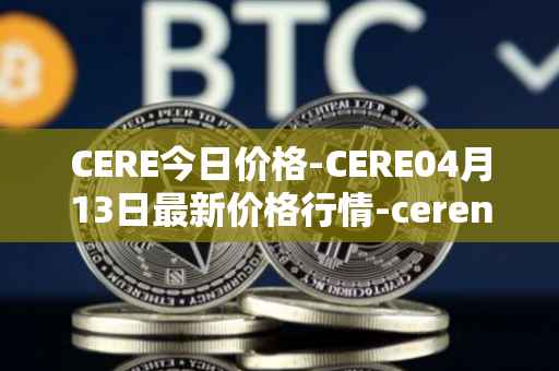 CERE今日价格-CERE04月13日最新价格行情-cerenetwork最新走势消息