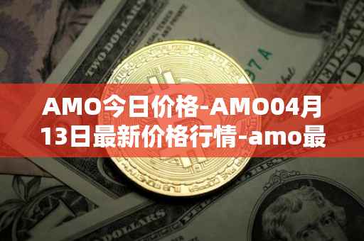AMO今日价格-AMO04月13日最新价格行情-amo最新走势消息