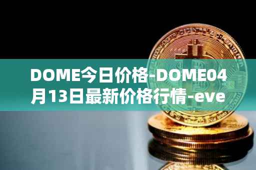 DOME今日价格-DOME04月13日最新价格行情-everdome最新走势消息
