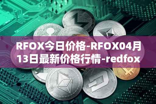 RFOX今日价格-RFOX04月13日最新价格行情-redfox-labs最新走势消息