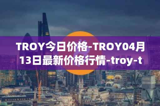 TROY今日价格-TROY04月13日最新价格行情-troy-trade最新走势消息