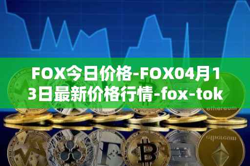 FOX今日价格-FOX04月13日最新价格行情-fox-token最新走势消息