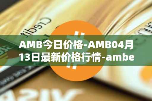 AMB今日价格-AMB04月13日最新价格行情-amber最新走势消息