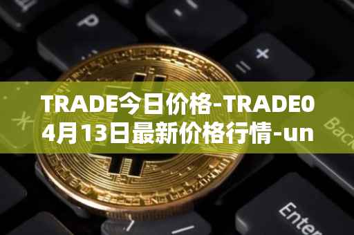 TRADE今日价格-TRADE04月13日最新价格行情-unitrade最新走势消息