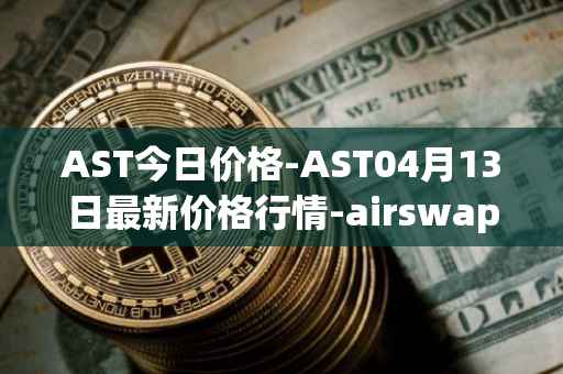 AST今日价格-AST04月13日最新价格行情-airswap最新走势消息