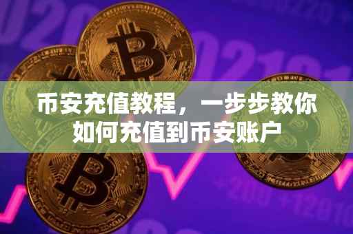 币安充值教程，一步步教你如何充值到币安账户