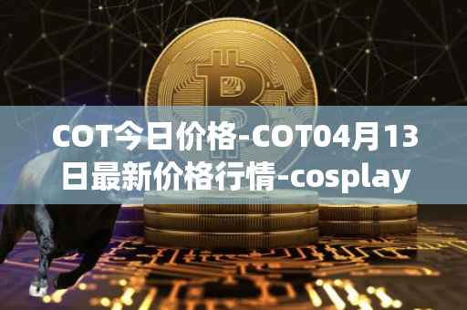 COT今日价格-COT04月13日最新价格行情-cosplay-token最新走势消息