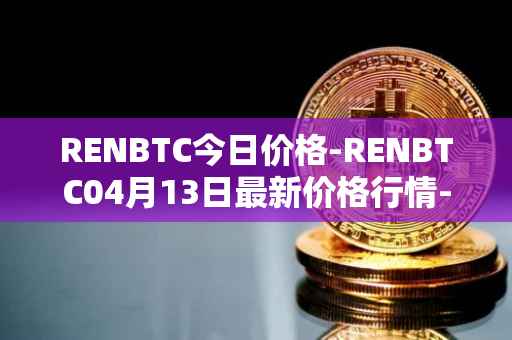 RENBTC今日价格-RENBTC04月13日最新价格行情-renbtc最新走势消息