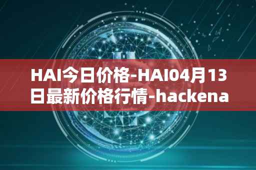 HAI今日价格-HAI04月13日最新价格行情-hackenai最新走势消息