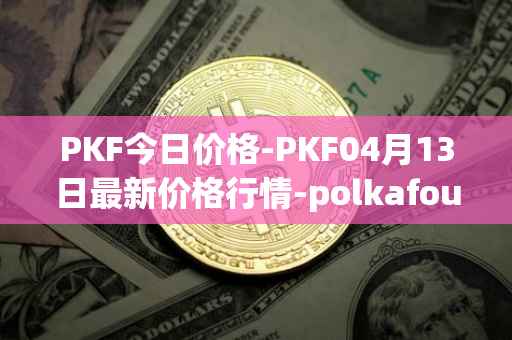 PKF今日价格-PKF04月13日最新价格行情-polkafoundry最新走势消息