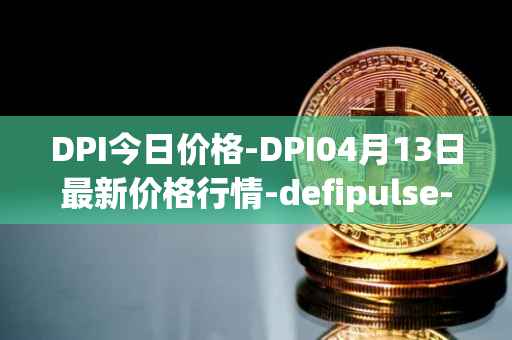 DPI今日价格-DPI04月13日最新价格行情-defipulse-index最新走势消息