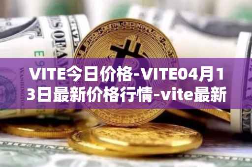 VITE今日价格-VITE04月13日最新价格行情-vite最新走势消息