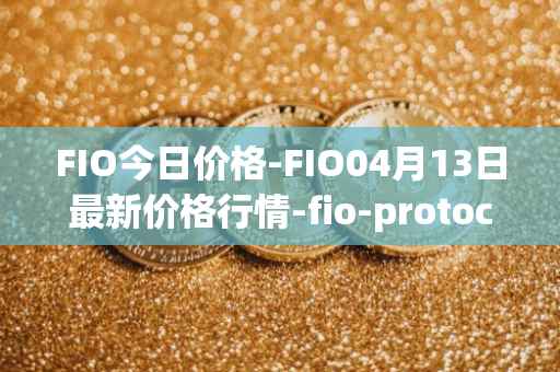 FIO今日价格-FIO04月13日最新价格行情-fio-protocol最新走势消息