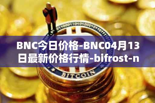 BNC今日价格-BNC04月13日最新价格行情-bifrost-native-token最新走势消息