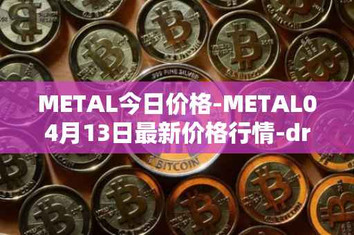 METAL今日价格-METAL04月13日最新价格行情-drunkrobots最新走势消息