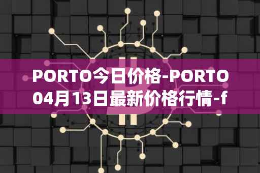 PORTO今日价格-PORTO04月13日最新价格行情-fc-porto最新走势消息