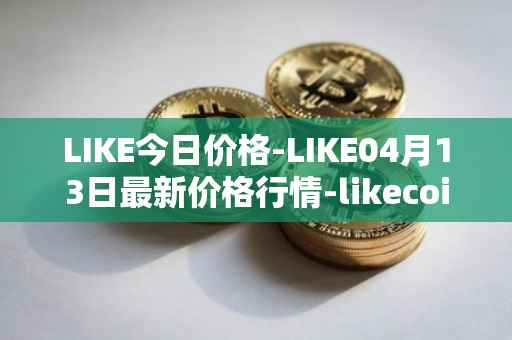 LIKE今日价格-LIKE04月13日最新价格行情-likecoin最新走势消息