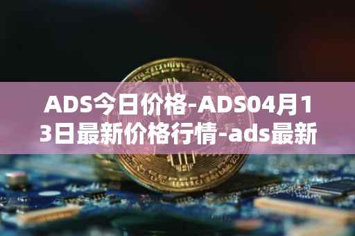 ADS今日价格-ADS04月13日最新价格行情-ads最新走势消息