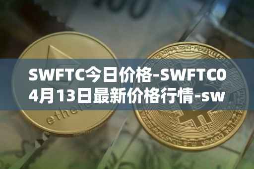 SWFTC今日价格-SWFTC04月13日最新价格行情-swftcoin最新走势消息