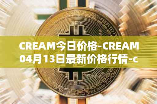 CREAM今日价格-CREAM04月13日最新价格行情-cream-2最新走势消息