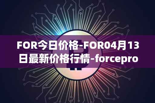 FOR今日价格-FOR04月13日最新价格行情-forceprotocol最新走势消息