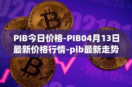 PIB今日价格-PIB04月13日最新价格行情-pib最新走势消息