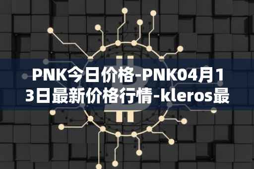 PNK今日价格-PNK04月13日最新价格行情-kleros最新走势消息