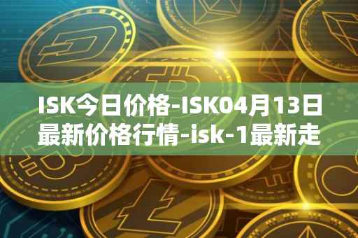 ISK今日价格-ISK04月13日最新价格行情-isk-1最新走势消息