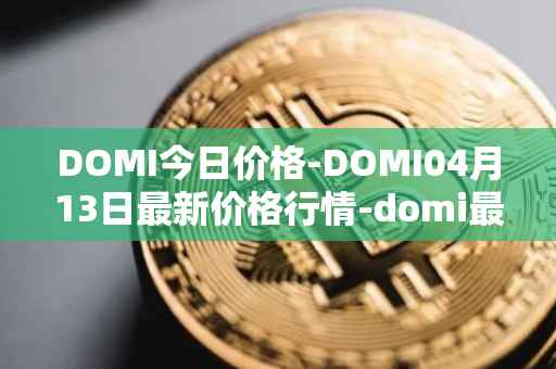 DOMI今日价格-DOMI04月13日最新价格行情-domi最新走势消息