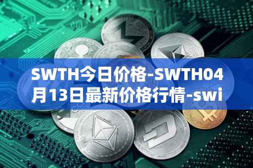SWTH今日价格-SWTH04月13日最新价格行情-switcheo最新走势消息