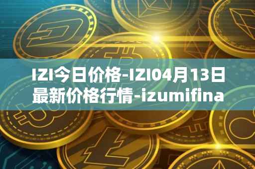 IZI今日价格-IZI04月13日最新价格行情-izumifinance最新走势消息