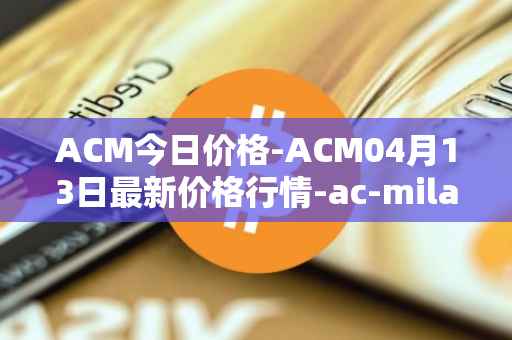 ACM今日价格-ACM04月13日最新价格行情-ac-milan-fan-token最新走势消息