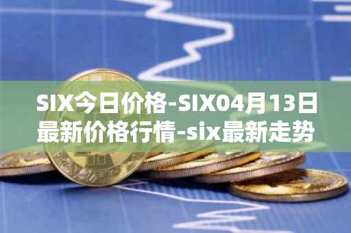SIX今日价格-SIX04月13日最新价格行情-six最新走势消息