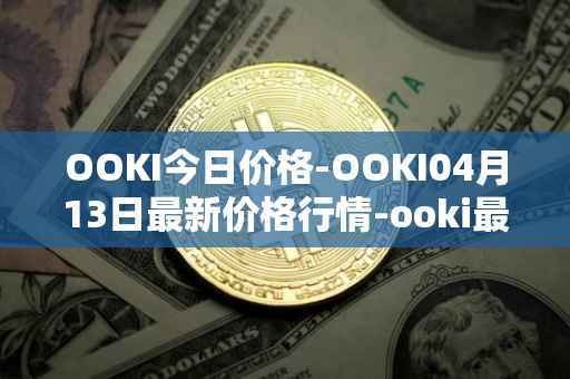 OOKI今日价格-OOKI04月13日最新价格行情-ooki最新走势消息