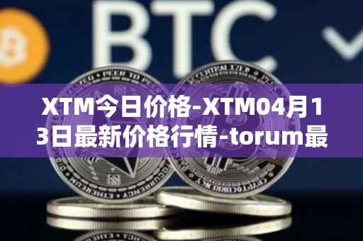 XTM今日价格-XTM04月13日最新价格行情-torum最新走势消息