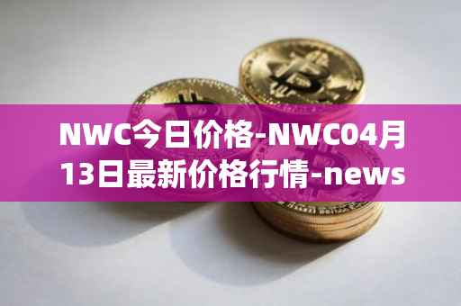 NWC今日价格-NWC04月13日最新价格行情-newscrypto-coin最新走势消息