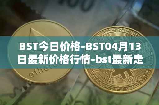 BST今日价格-BST04月13日最新价格行情-bst最新走势消息