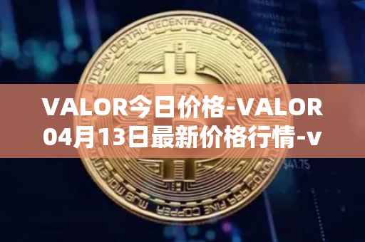 VALOR今日价格-VALOR04月13日最新价格行情-valor-token最新走势消息