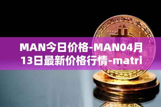 MAN今日价格-MAN04月13日最新价格行情-matrix-ai-network最新走势消息