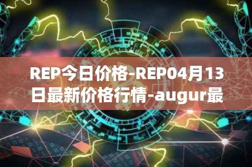 REP今日价格-REP04月13日最新价格行情-augur最新走势消息