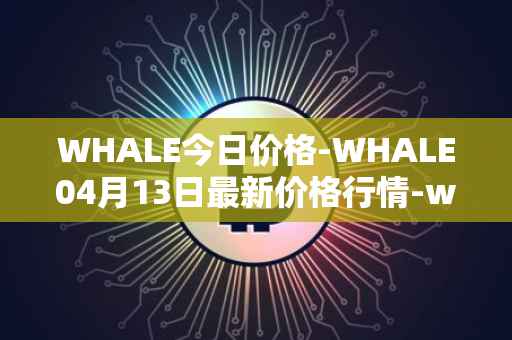 WHALE今日价格-WHALE04月13日最新价格行情-whale最新走势消息