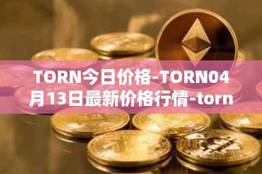 TORN今日价格-TORN04月13日最新价格行情-tornado-cash最新走势消息