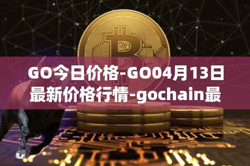 GO今日价格-GO04月13日最新价格行情-gochain最新走势消息