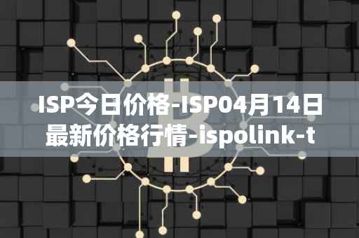 ISP今日价格-ISP04月14日最新价格行情-ispolink-token最新走势消息
