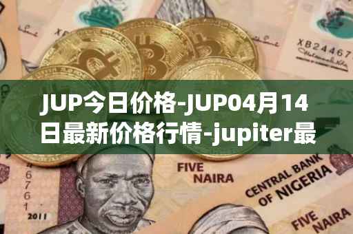 JUP今日价格-JUP04月14日最新价格行情-jupiter最新走势消息