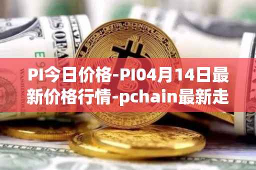 PI今日价格-PI04月14日最新价格行情-pchain最新走势消息