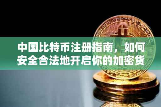 中国比特币注册指南，如何安全合法地开启你的加密货币之旅