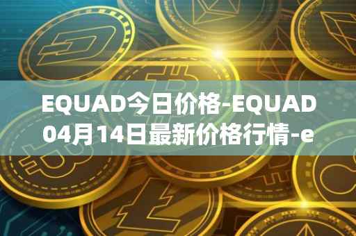 EQUAD今日价格-EQUAD04月14日最新价格行情-equad最新走势消息