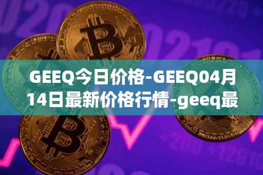 GEEQ今日价格-GEEQ04月14日最新价格行情-geeq最新走势消息